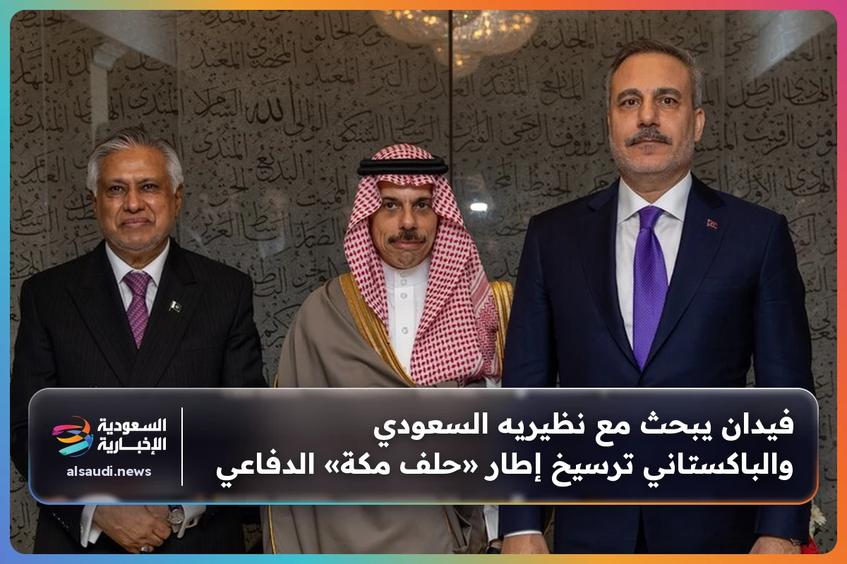 فيدان يبحث مع نظيريه السعودي والباكستاني ترسيخ إطار «حلف مكة» الدفاعي