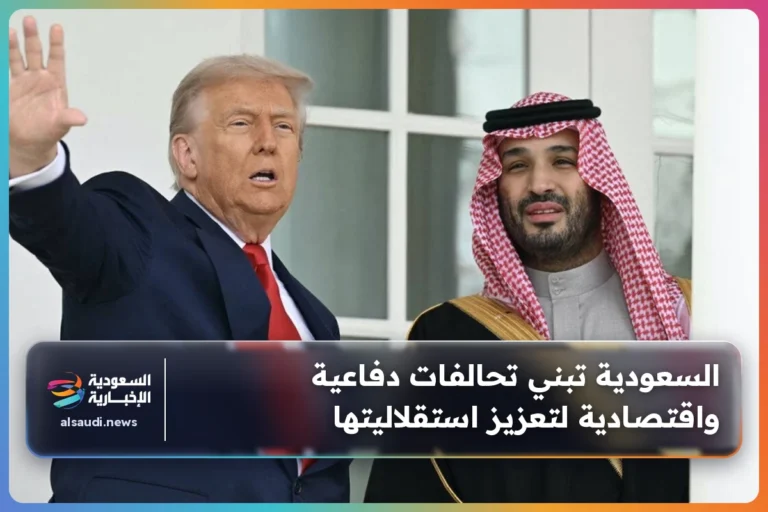 السعودية تبني تحالفات دفاعية واقتصادية لتعزيز استقلاليتها