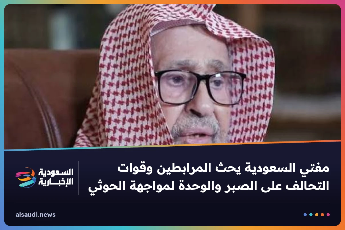 مفتي السعودية يحث المرابطين وقوات التحالف على الصبر والوحدة لمواجهة الحوثي