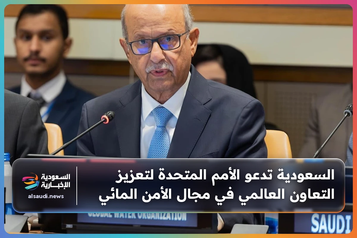 السعودية تدعو الأمم المتحدة لتعزيز التعاون العالمي في مجال الأمن المائي