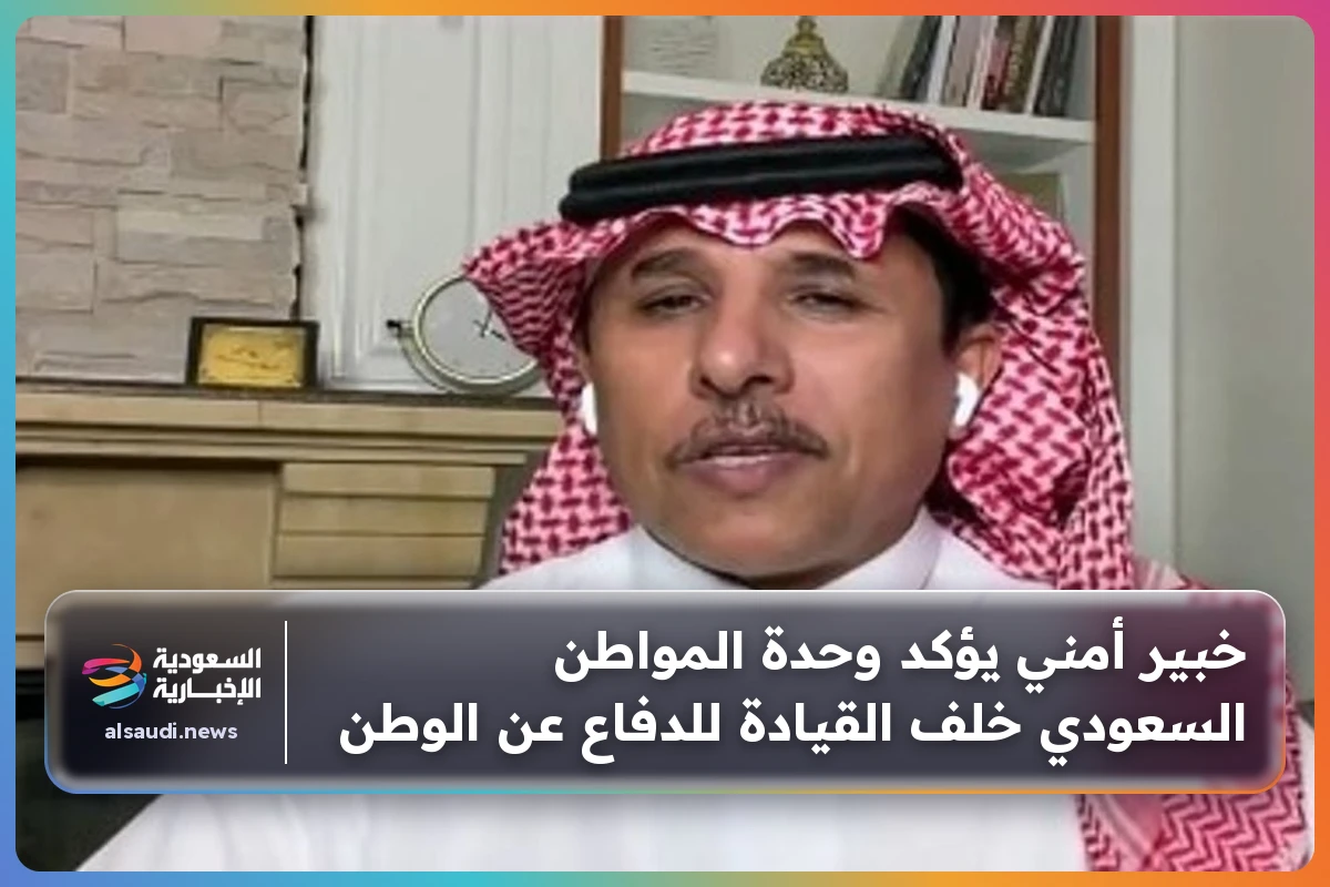 خبير أمني يؤكد وحدة المواطن السعودي خلف القيادة للدفاع عن الوطن