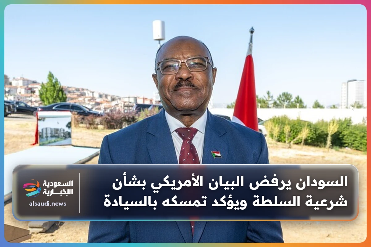 السودان يرفض البيان الأمريكي بشأن شرعية السلطة ويؤكد تمسكه بالسيادة