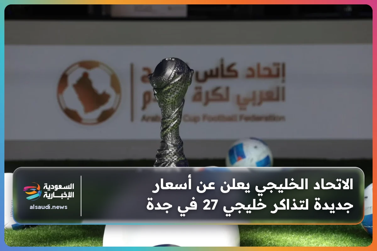 الاتحاد الخليجي يعلن عن أسعار جديدة لتذاكر خليجي 27 في جدة