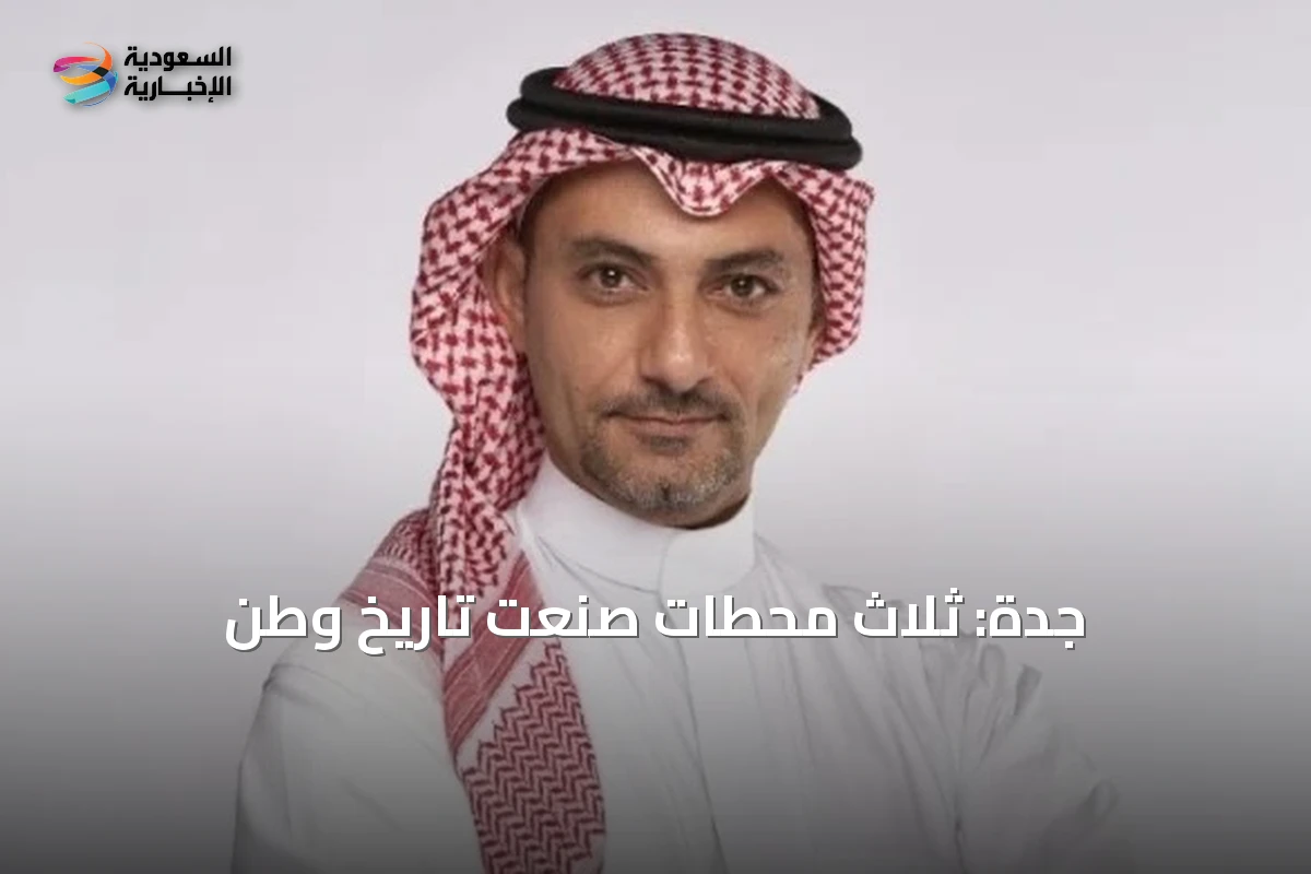 جدة: ثلاث محطات صنعت تاريخ وطن