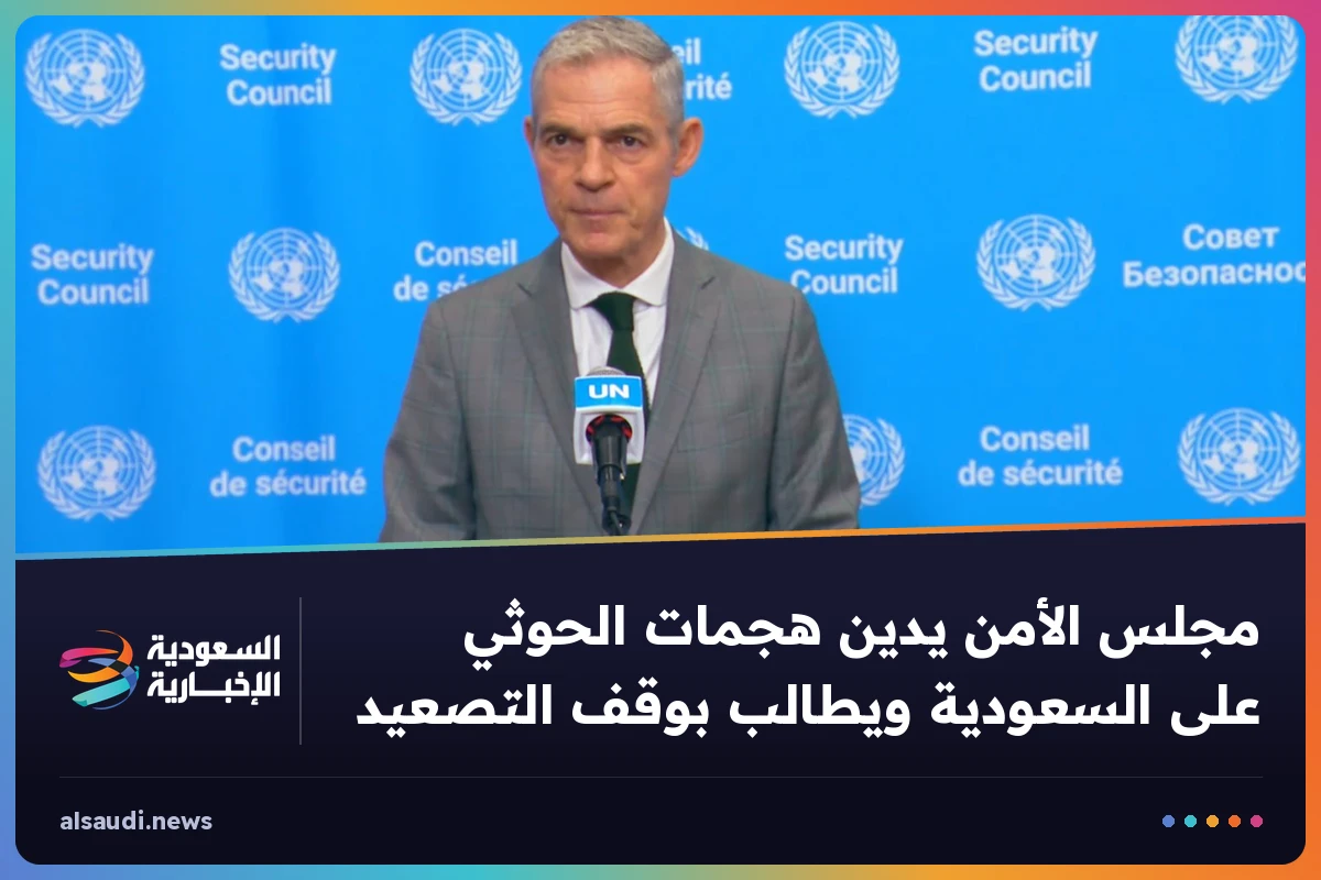 مجلس الأمن يدين هجمات الحوثي على السعودية ويطالب بوقف التصعيد