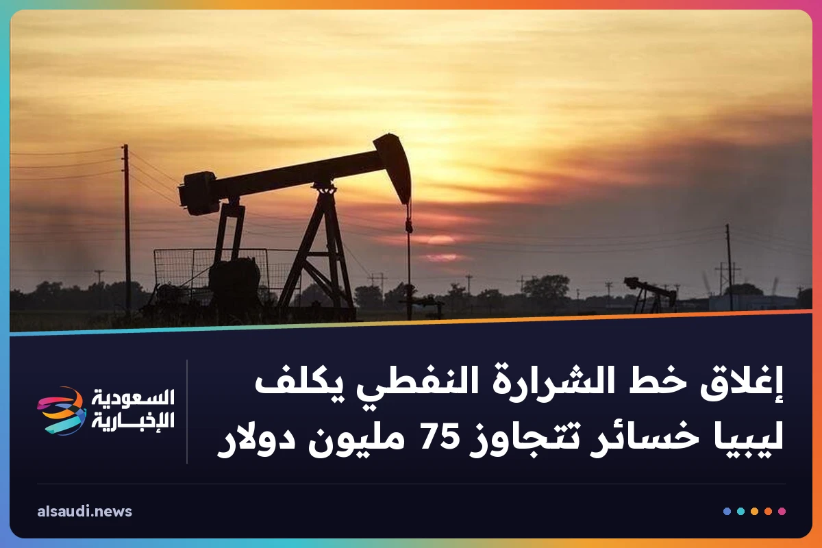 إغلاق خط الشرارة النفطي يكلف ليبيا خسائر تتجاوز 75 مليون دولار