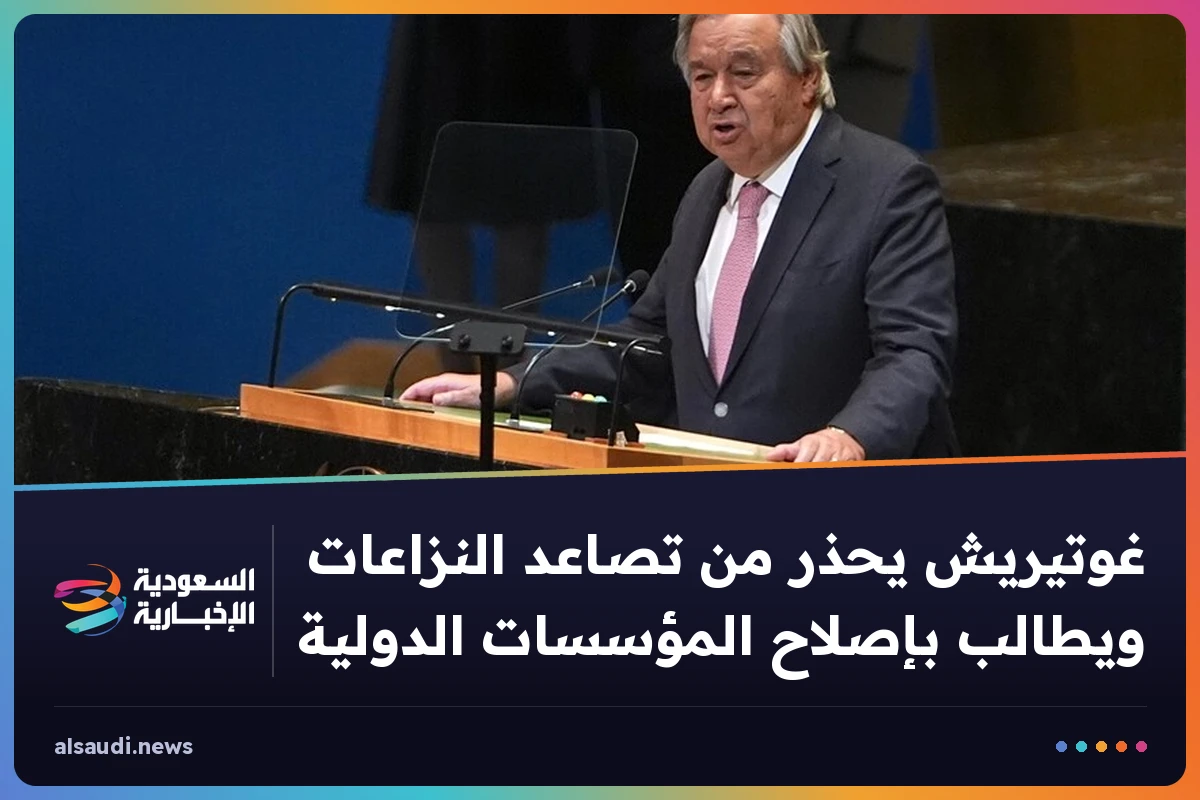 غوتيريش يحذر من تصاعد النزاعات ويطالب بإصلاح المؤسسات الدولية