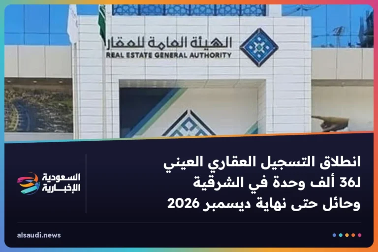 انطلاق التسجيل العقاري العيني لـ36 ألف وحدة في الشرقية وحائل حتى نهاية ديسمبر 2026