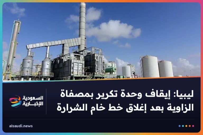 ليبيا: إيقاف وحدة تكرير بمصفاة الزاوية بعد إغلاق خط خام الشرارة