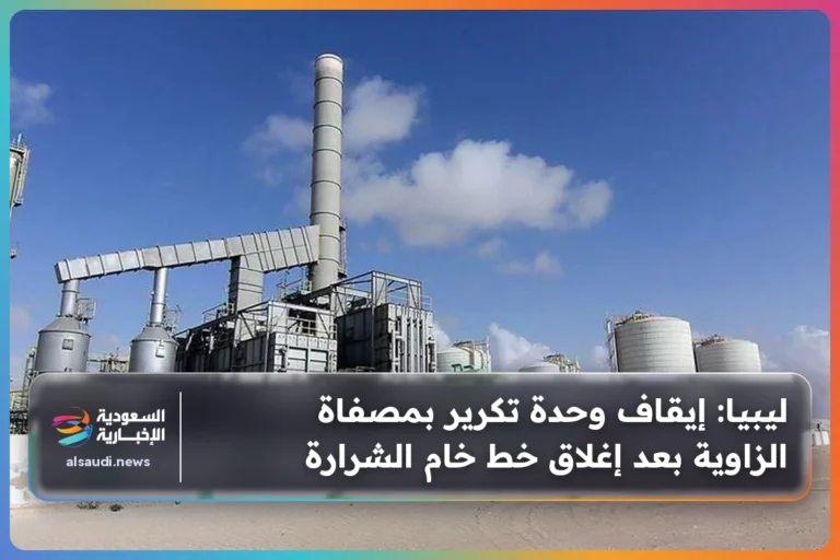 ليبيا: إيقاف وحدة تكرير بمصفاة الزاوية بعد إغلاق خط خام الشرارة