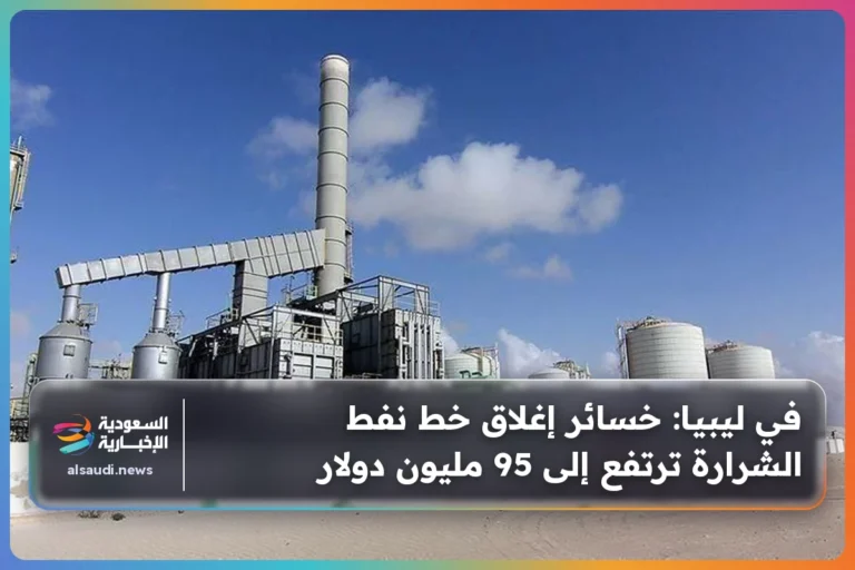 في ليبيا: خسائر إغلاق خط نفط الشرارة ترتفع إلى 95 مليون دولار