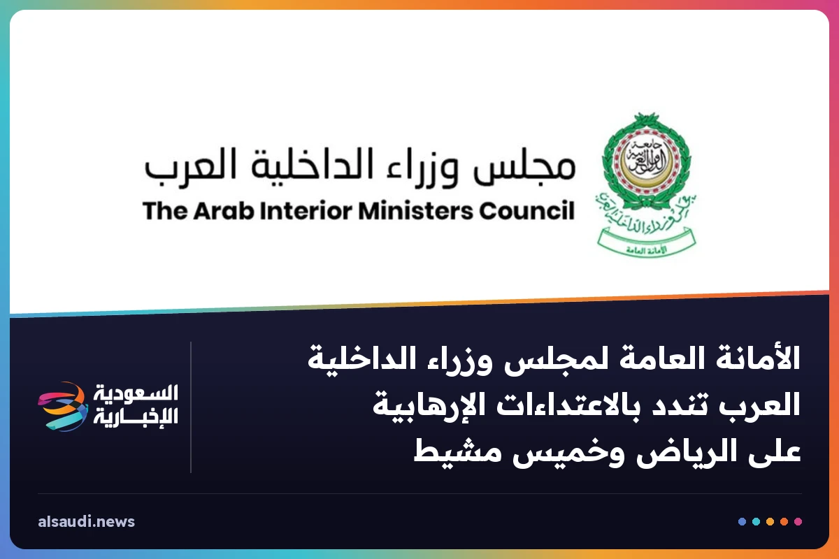 الأمانة العامة لمجلس وزراء الداخلية العرب تندد بالاعتداءات الإرهابية على الرياض وخميس مشيط