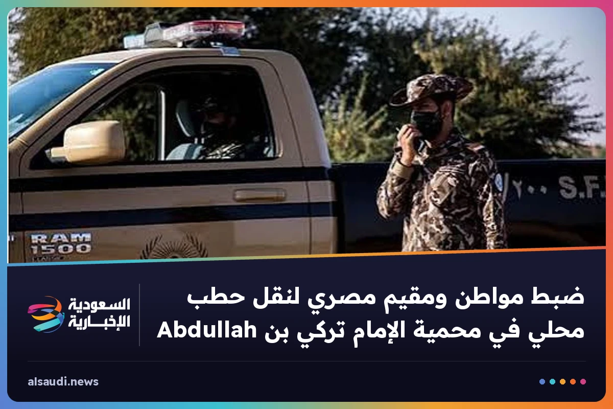 ضبط مواطن ومقيم مصري لنقل حطب محلي في محمية الإمام تركي بن Abdullah