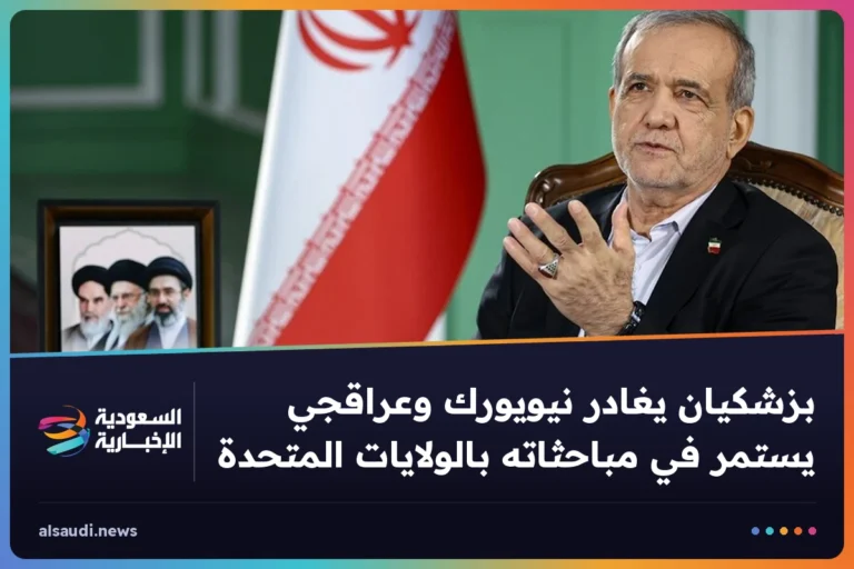 بزشكيان يغادر نيويورك وعراقجي يستمر في مباحثاته بالولايات المتحدة