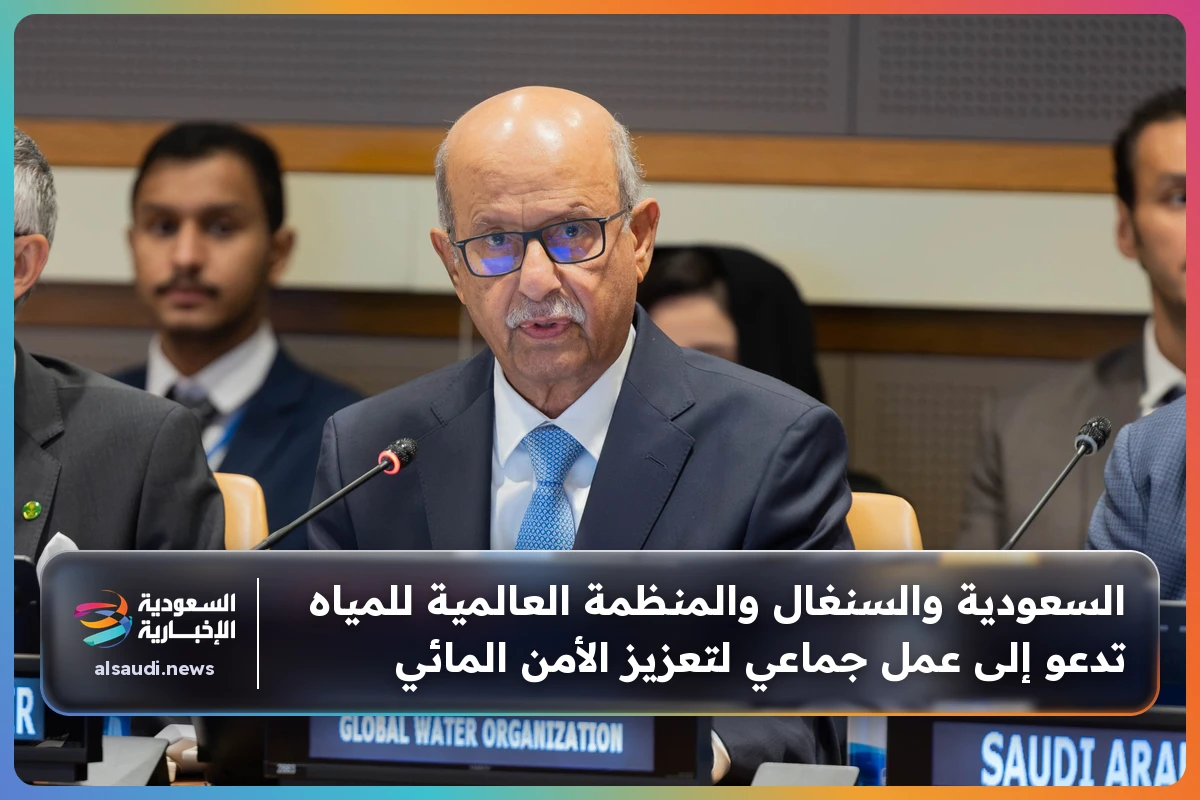 السعودية والسنغال والمنظمة العالمية للمياه تدعو إلى عمل جماعي لتعزيز الأمن المائي