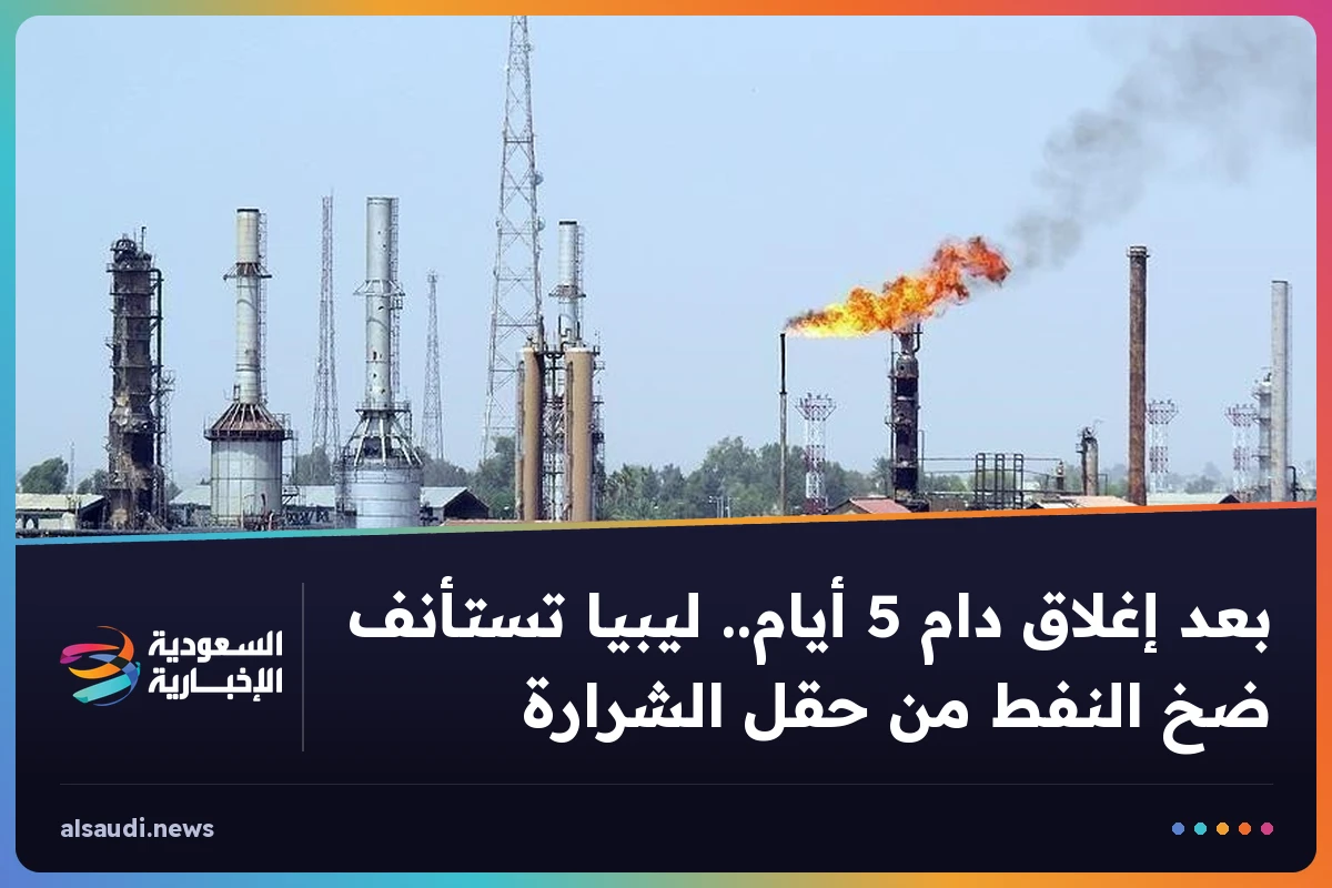 بعد إغلاق دام 5 أيام.. ليبيا تستأنف ضخ النفط من حقل الشرارة