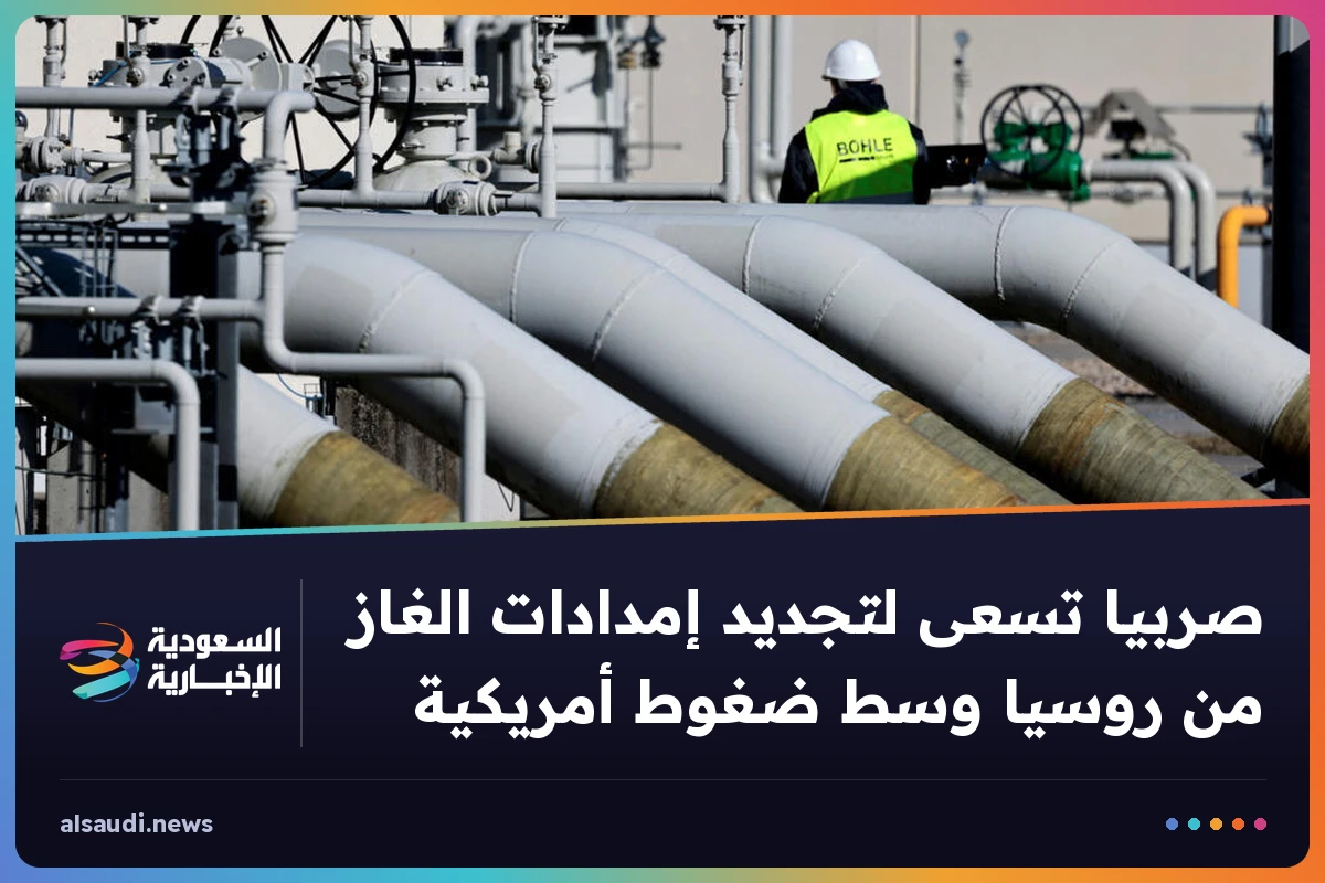 صربيا تسعى لتجديد إمدادات الغاز من روسيا وسط ضغوط أمريكية