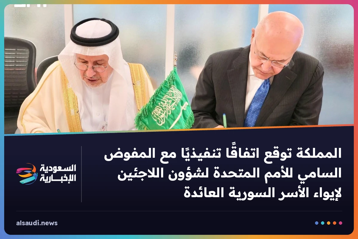 المملكة توقع اتفاقًا تنفيذيًا مع المفوض السامي للأمم المتحدة لشؤون اللاجئين لإيواء الأسر السورية العائدة