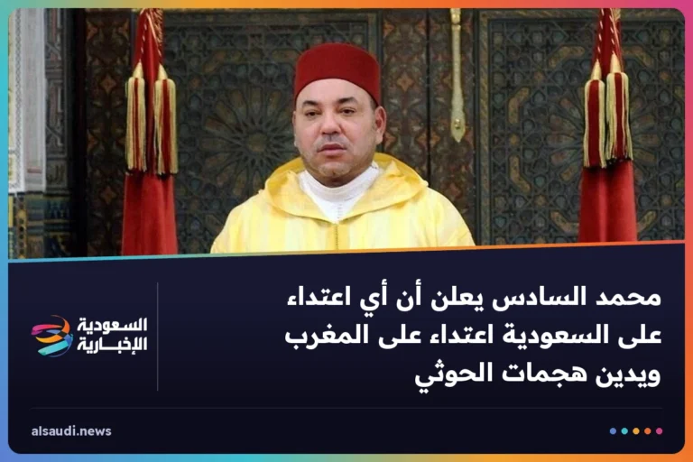 محمد السادس يعلن أن أي اعتداء على السعودية اعتداء على المغرب ويدين هجمات الحوثي