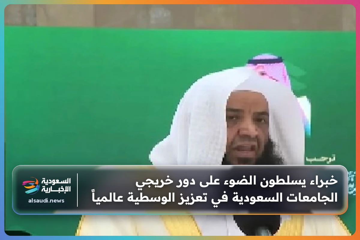 خبراء يسلطون الضوء على دور خريجي الجامعات السعودية في تعزيز الوسطية عالمياً