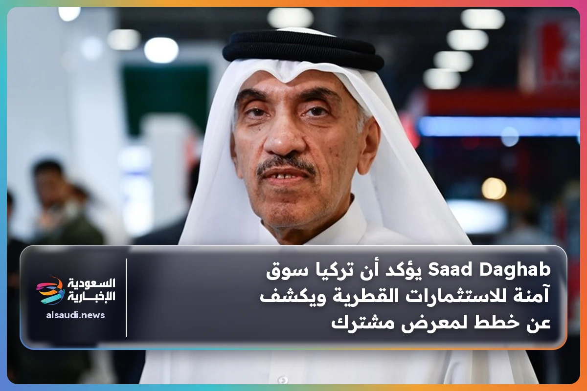Saad Daghab يؤكد أن تركيا سوق آمنة للاستثمارات القطرية ويكشف عن خطط لمعرض مشترك