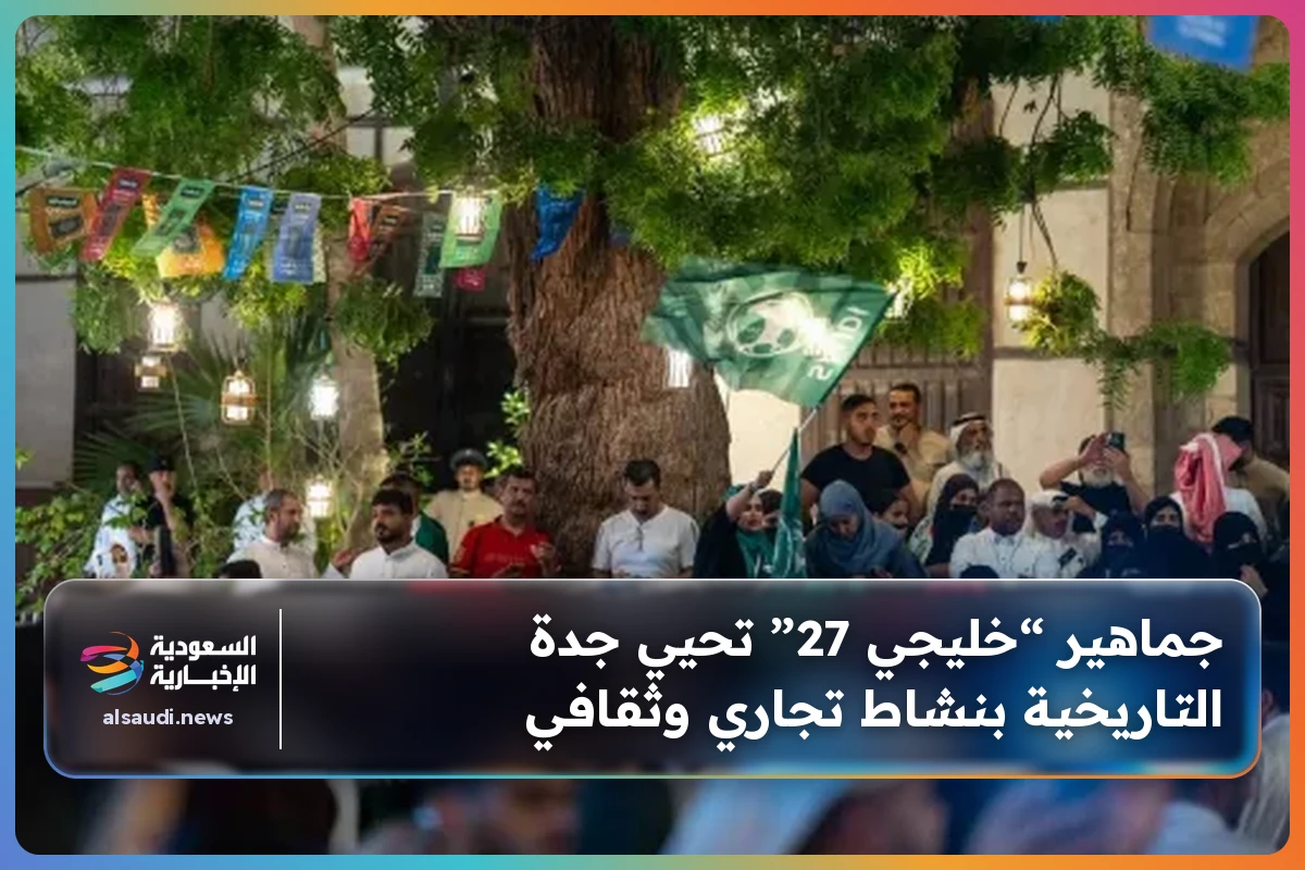 جماهير “خليجي 27” تحيي جدة التاريخية بنشاط تجاري وثقافي