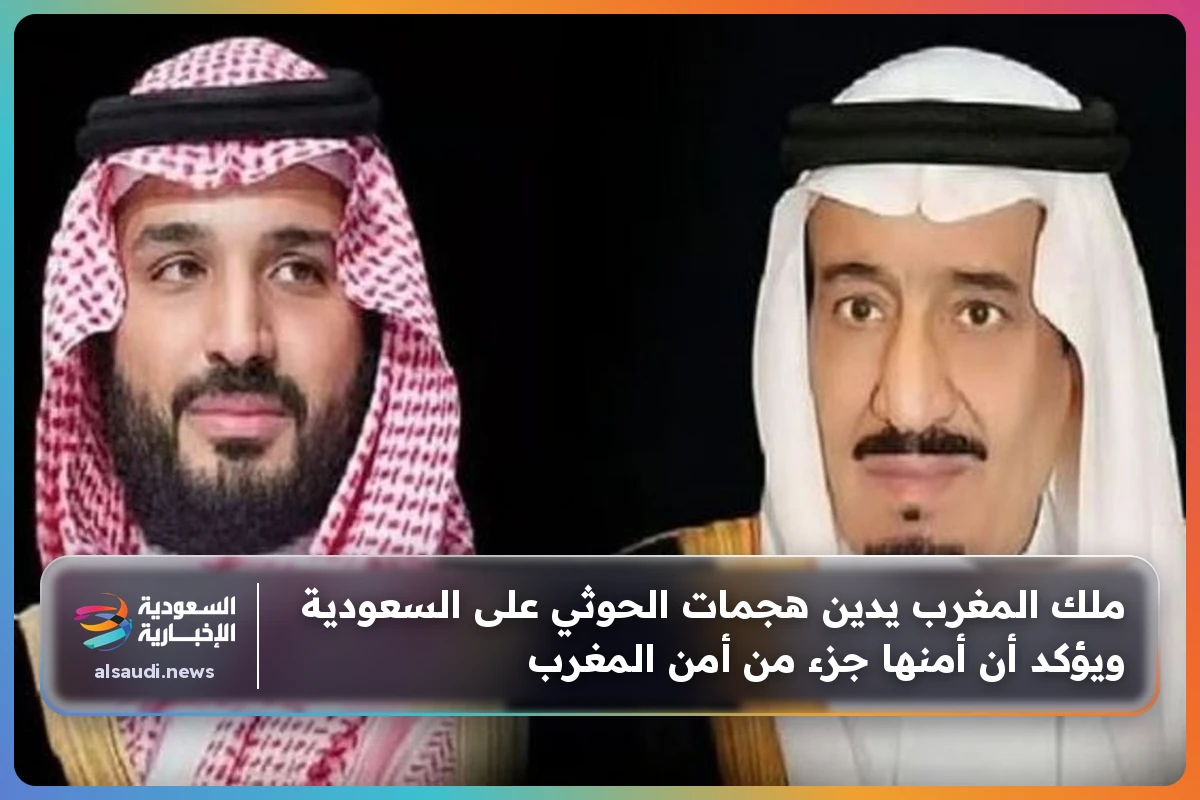 ملك المغرب يدين هجمات الحوثي على السعودية ويؤكد أن أمنها جزء من أمن المغرب