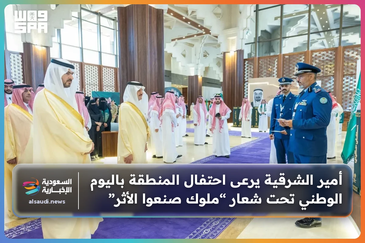 أمير الشرقية يرعى احتفال المنطقة باليوم الوطني تحت شعار “ملوك صنعوا الأثر”