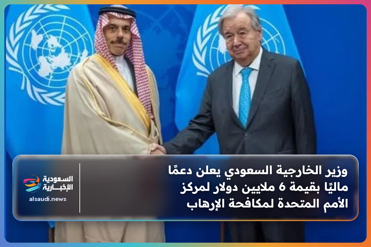 وزير الخارجية السعودي يعلن دعمًا ماليًا بقيمة 6 ملايين دولار لمركز الأمم المتحدة لمكافحة الإرهاب