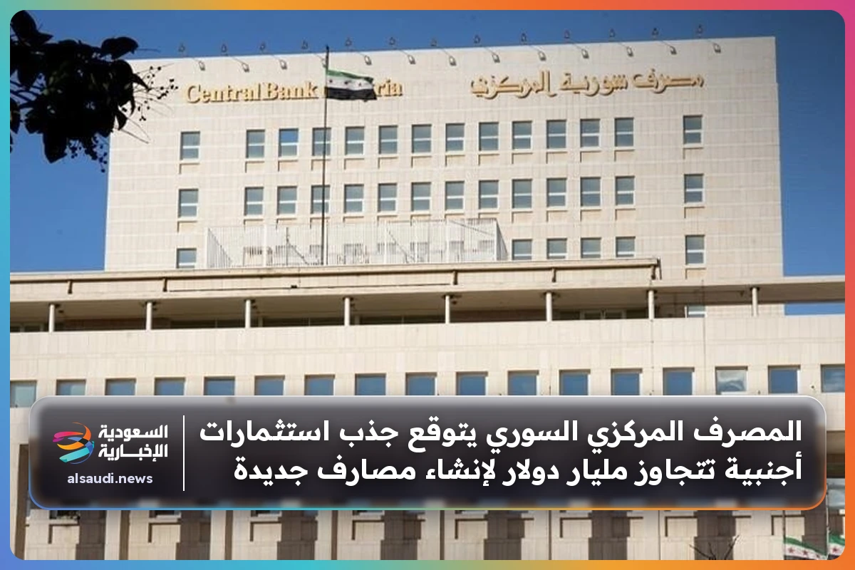 المصرف المركزي السوري يتوقع جذب استثمارات أجنبية تتجاوز مليار دولار لإنشاء مصارف جديدة
