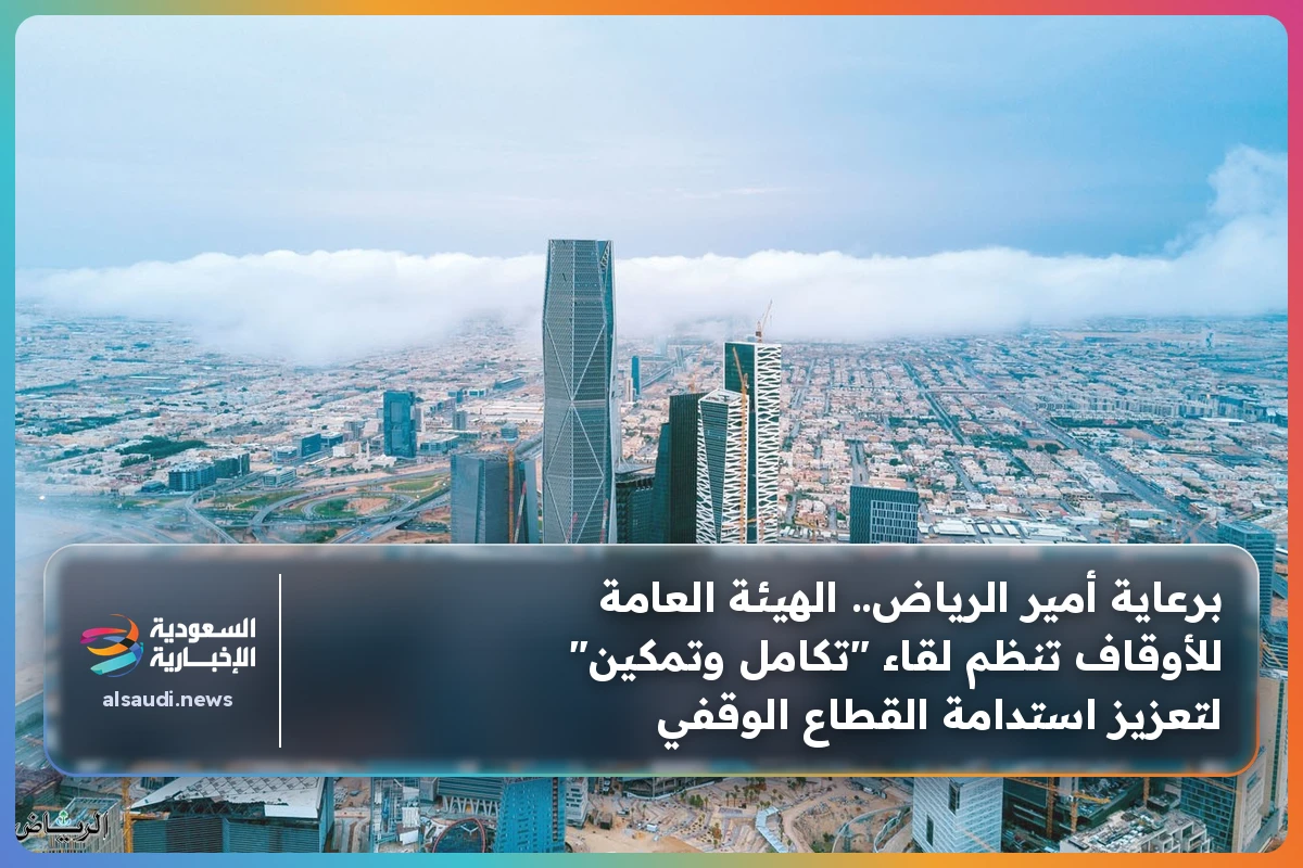 برعاية أمير الرياض.. الهيئة العامة للأوقاف تنظم لقاء "تكامل وتمكين" لتعزيز استدامة القطاع الوقفي