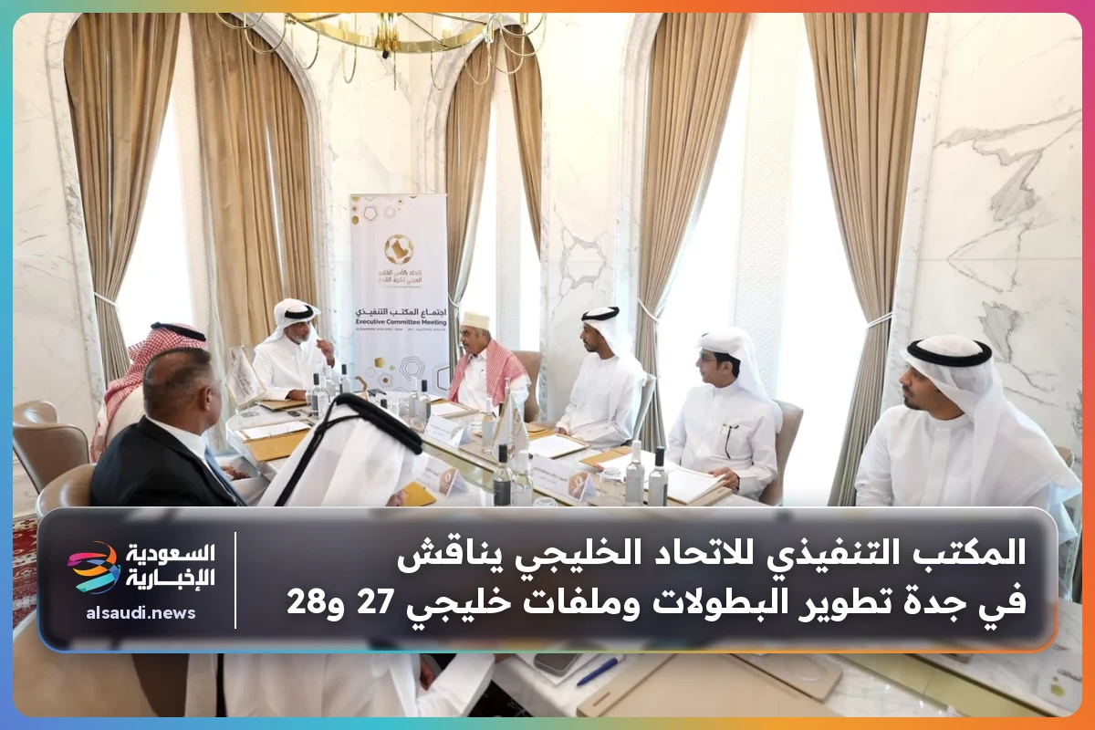 المكتب التنفيذي للاتحاد الخليجي يناقش في جدة تطوير البطولات وملفات خليجي 27 و28