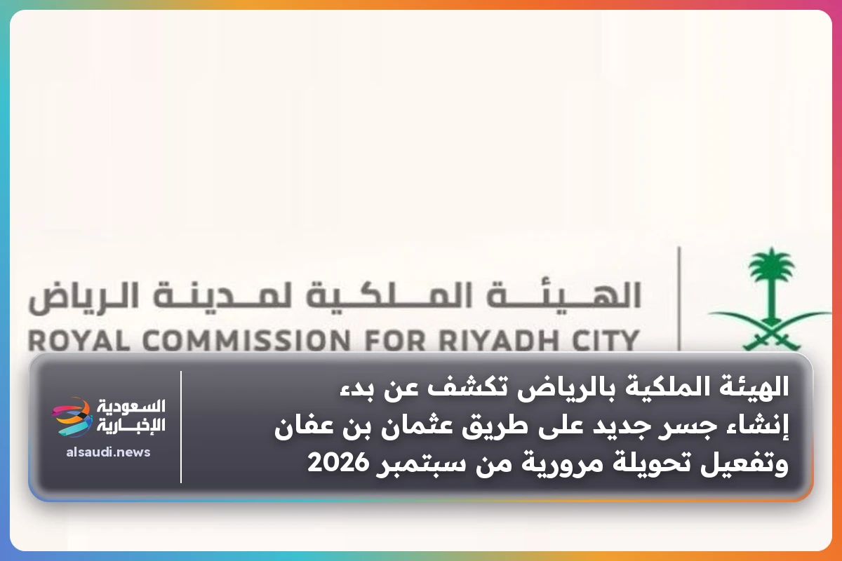 الهيئة الملكية بالرياض تكشف عن بدء إنشاء جسر جديد على طريق عثمان بن عفان وتفعيل تحويلة مرورية من سبتمبر 2026