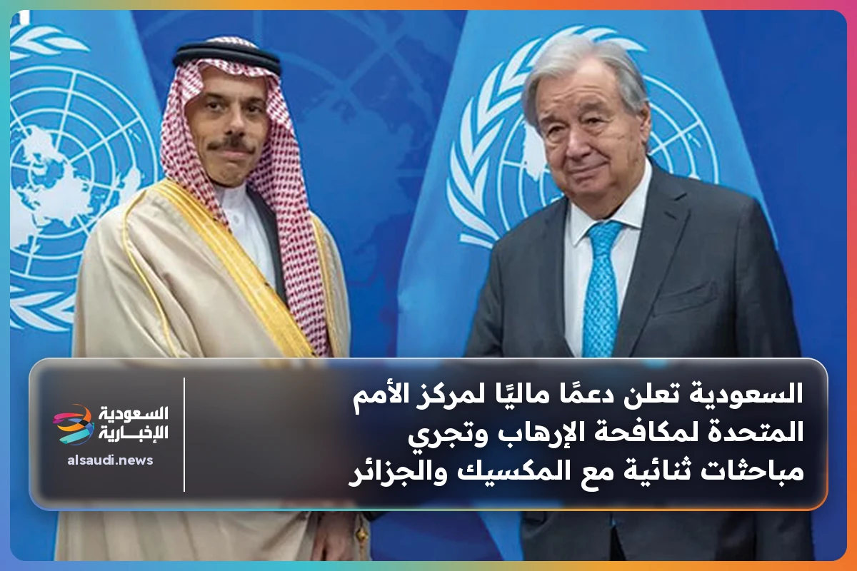 السعودية تعلن دعمًا ماليًا لمركز الأمم المتحدة لمكافحة الإرهاب وتجري مباحثات ثنائية مع المكسيك والجزائر