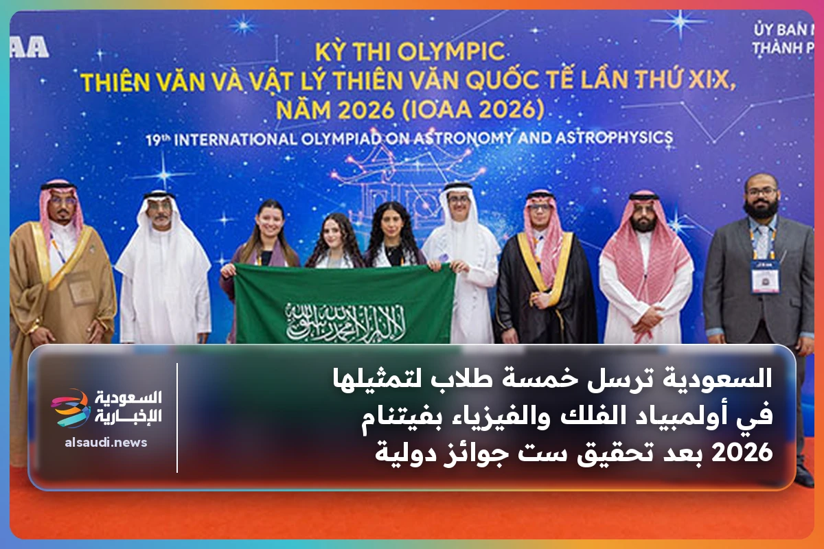 السعودية ترسل خمسة طلاب لتمثيلها في أولمبياد الفلك والفيزياء بفيتنام 2026 بعد تحقيق ست جوائز دولية