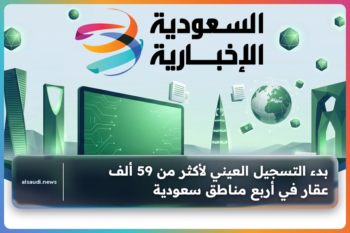 بدء التسجيل العيني لأكثر من 59 ألف عقار في أربع مناطق سعودية