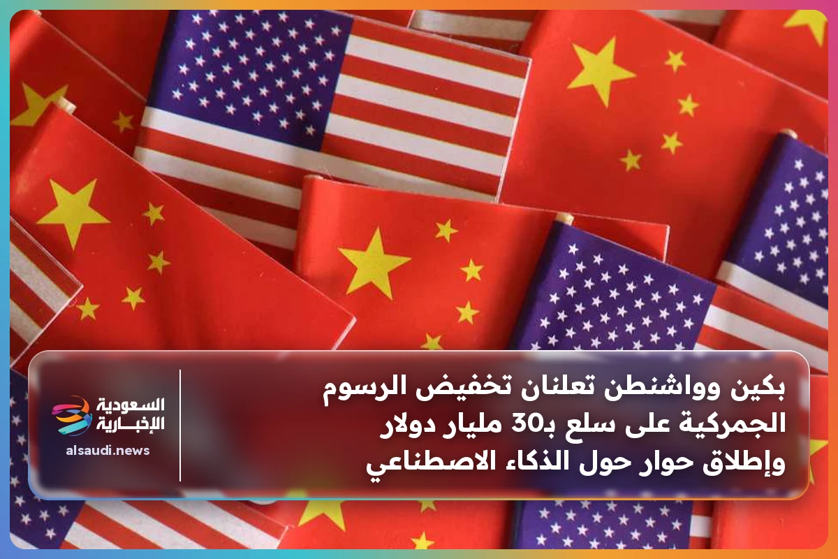بكين وواشنطن تعلنان تخفيض الرسوم الجمركية على سلع بـ30 مليار دولار وإطلاق حوار حول الذكاء الاصطناعي
