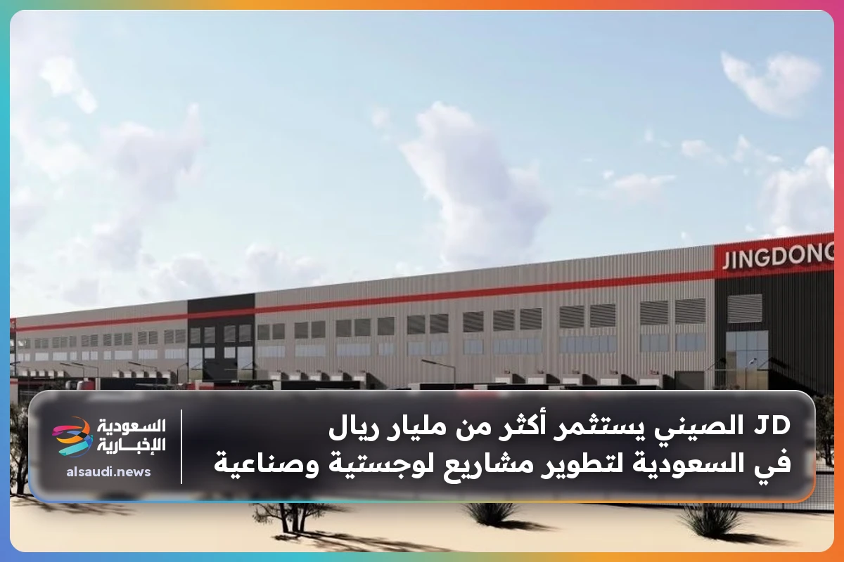 JD الصيني يستثمر أكثر من مليار ريال في السعودية لتطوير مشاريع لوجستية وصناعية