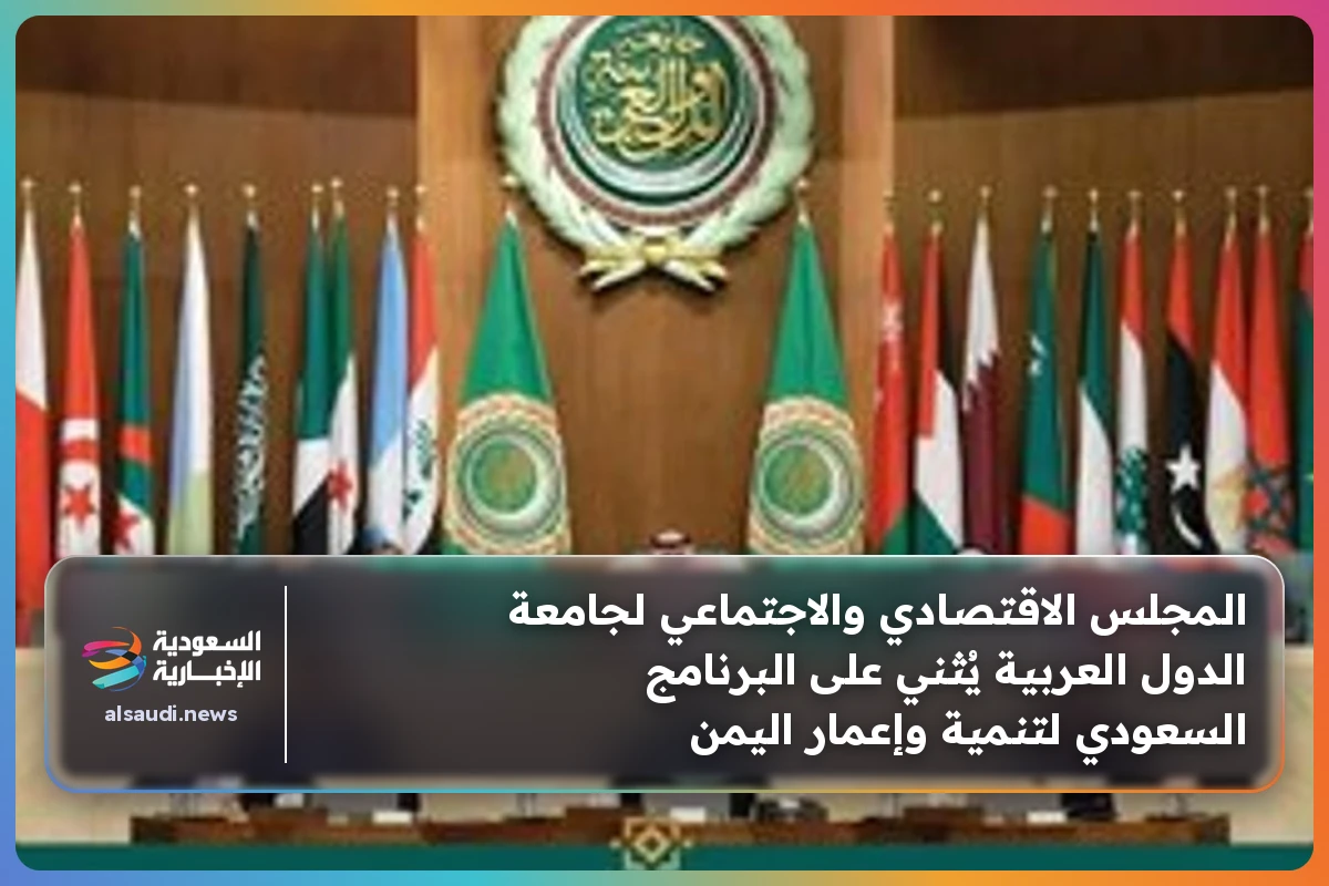 المجلس الاقتصادي والاجتماعي لجامعة الدول العربية يُثني على البرنامج السعودي لتنمية وإعمار اليمن
