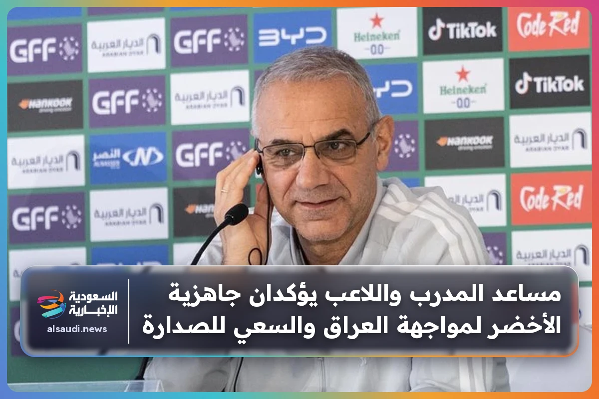 مساعد المدرب واللاعب يؤكدان جاهزية الأخضر لمواجهة العراق والسعي للصدارة