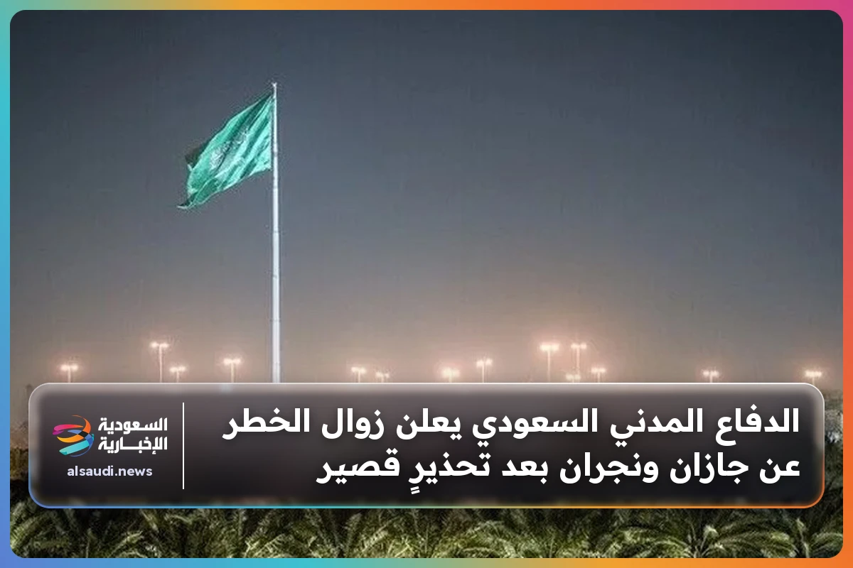 الدفاع المدني السعودي يعلن زوال الخطر عن جازان ونجران بعد تحذيرٍ قصير