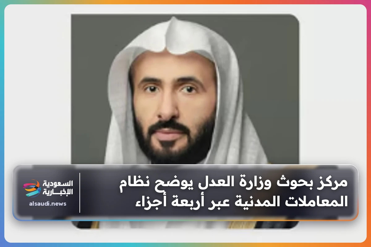 مركز بحوث وزارة العدل يوضح نظام المعاملات المدنية عبر أربعة أجزاء