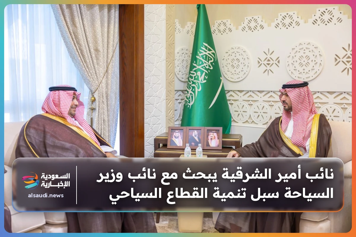 نائب أمير الشرقية يبحث مع نائب وزير السياحة سبل تنمية القطاع السياحي