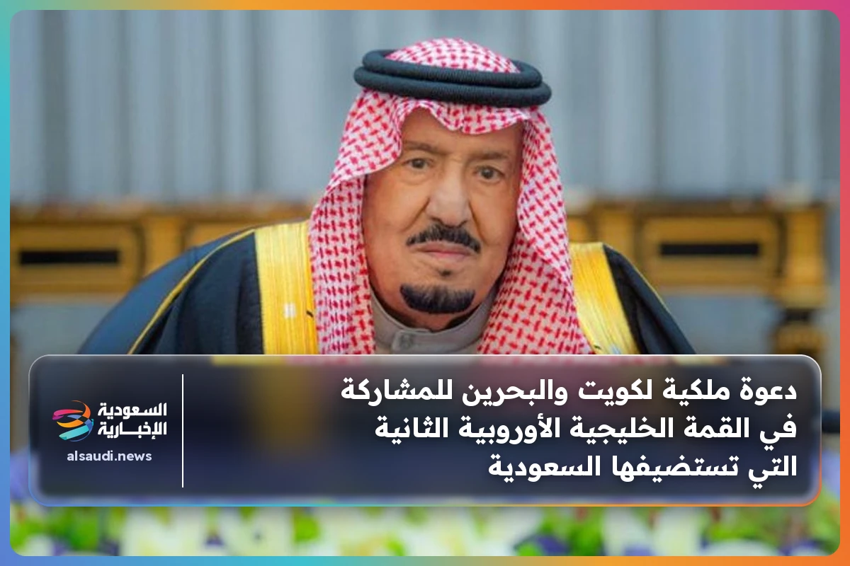 دعوة ملكية لكويت والبحرين للمشاركة في القمة الخليجية الأوروبية الثانية التي تستضيفها السعودية