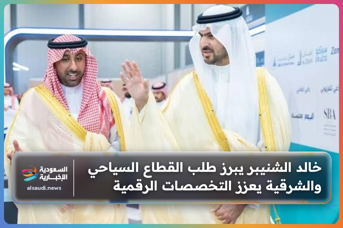 خالد الشنيبر يبرز طلب القطاع السياحي والشرقية يعزز التخصصات الرقمية