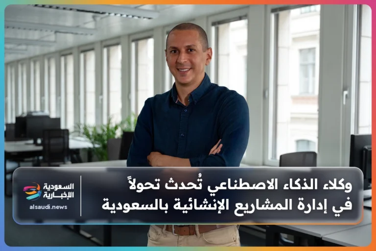 وكلاء الذكاء الاصطناعي تُحدث تحولاً في إدارة المشاريع الإنشائية بالسعودية