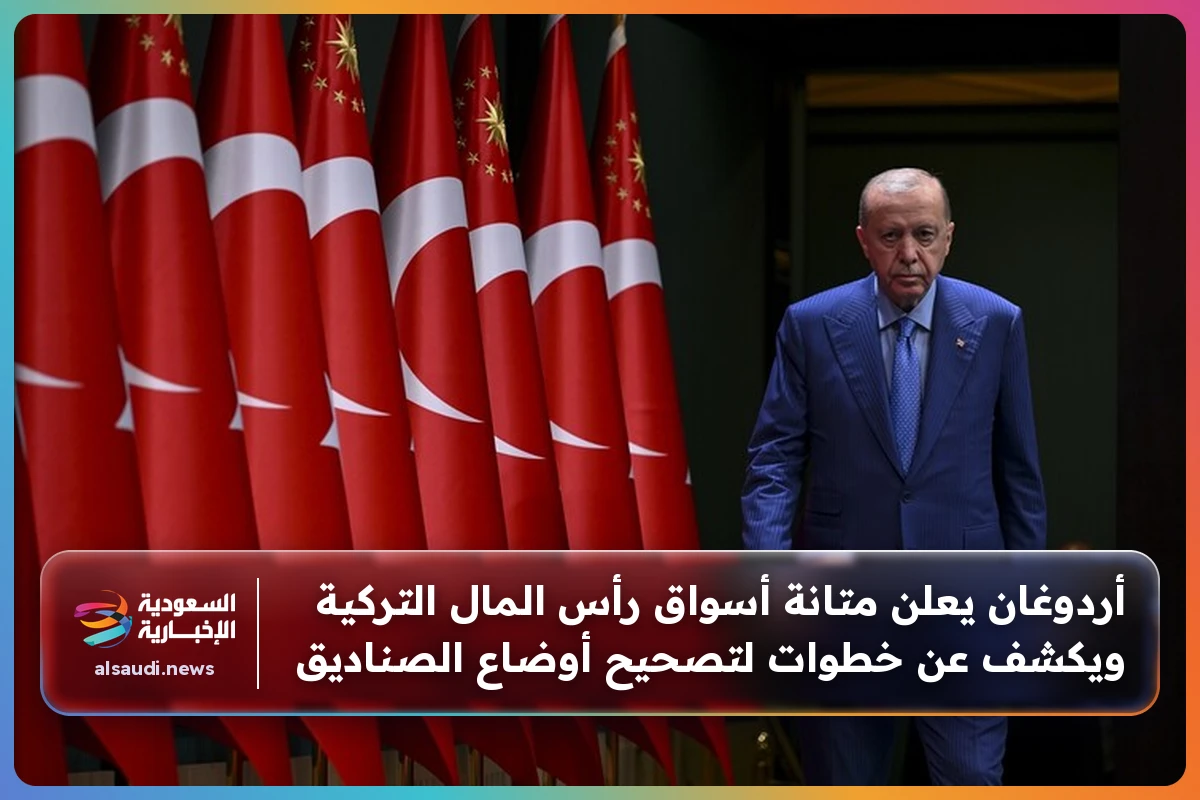 أردوغان يعلن متانة أسواق رأس المال التركية ويكشف عن خطوات لتصحيح أوضاع الصناديق