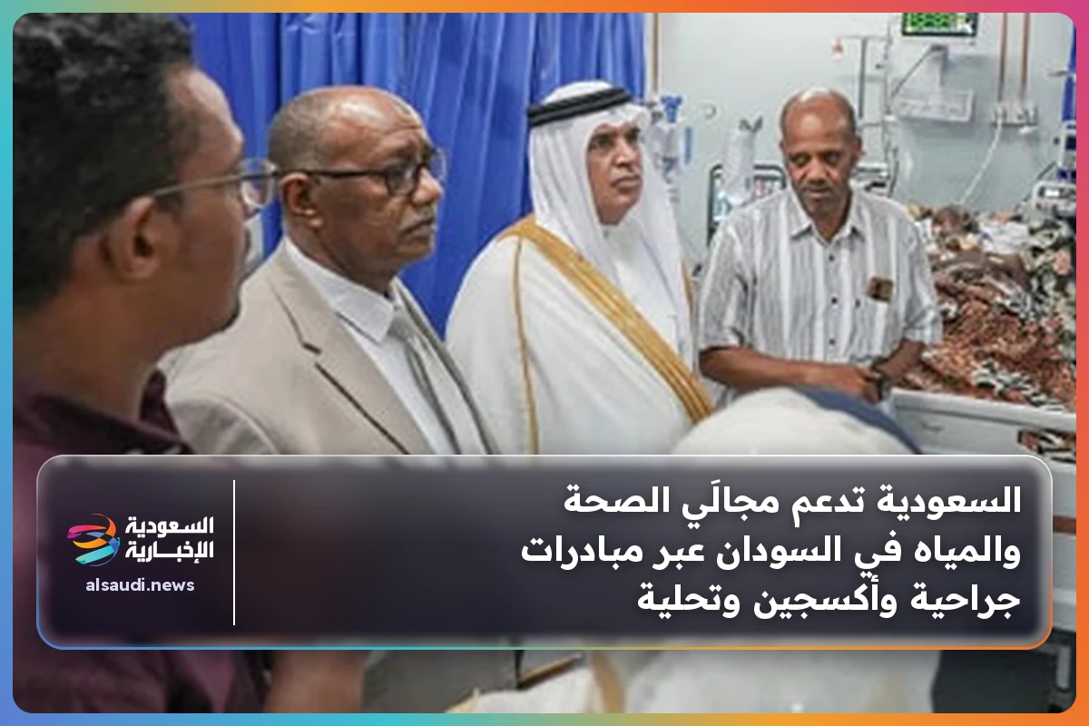 السعودية تدعم مجالَي الصحة والمياه في السودان عبر مبادرات جراحية وأكسجين وتحلية