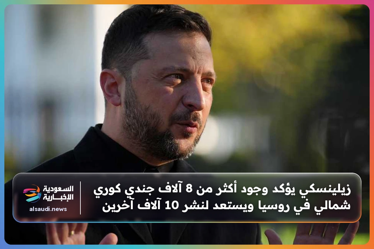 زيلينسكي يؤكد وجود أكثر من 8 آلاف جندي كوري شمالي في روسيا ويستعد لنشر 10 آلاف آخرين