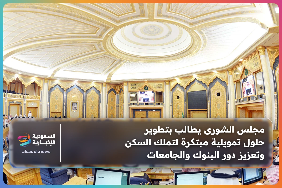 مجلس الشورى يطالب بتطوير حلول تمويلية مبتكرة لتملك السكن وتعزيز دور البنوك والجامعات